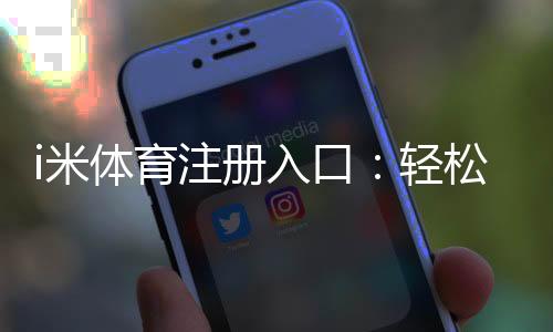 i米体育注册入口:轻松开启您的体育投注之旅