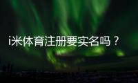 i米体育注册要实名吗?详细解答实名认证流程与注意事项