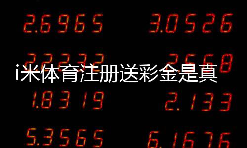 i米体育注册送彩金是真的吗?新手领取攻略与注意事项详解