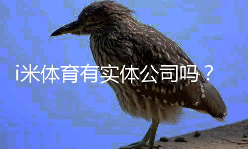 i米体育有实体公司吗?工商登记、注册地址与真假核查