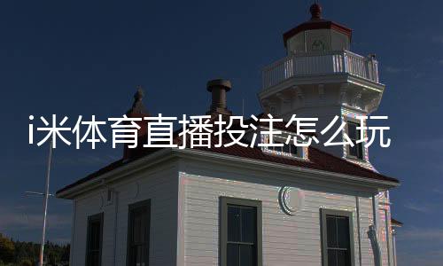 i米体育直播投注怎么玩?新手入门规则解析与实战技巧