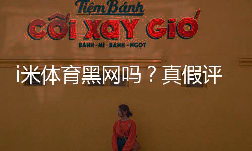 i米体育黑网吗?真假评测、风险提示与维权攻略