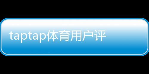 taptap体育用户评价好不好？真实口碑、优缺点与下载前必看指南