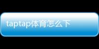 taptap体育怎么下载?安卓与iPhone详细安装教程与常见问题解答