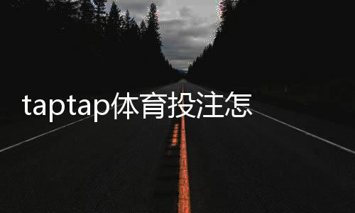 taptap体育投注怎么玩?新手注册、充值、投注玩法与安全提现全攻略