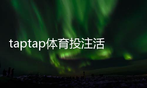 taptap体育投注活动多吗?最新优惠类型、领取攻略与注意事项一文看懂