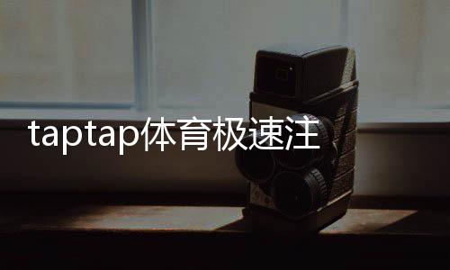 taptap体育极速注册流程详解:新手图文一步步快速完成注册与常见问题解答