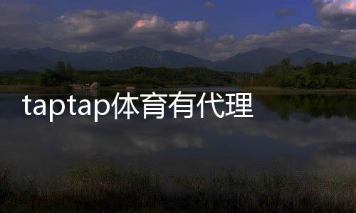 taptap体育有代理吗?官方代理政策、申请条件与申请流程详解