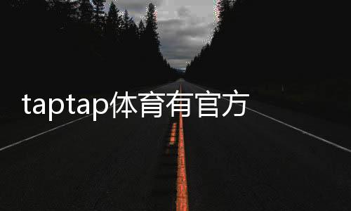 taptap体育有官方认证吗?官方资质真相与安全性全面解析