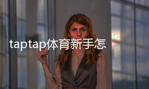 taptap体育新手怎么玩?注册、充值、投注与玩法技巧快速上手