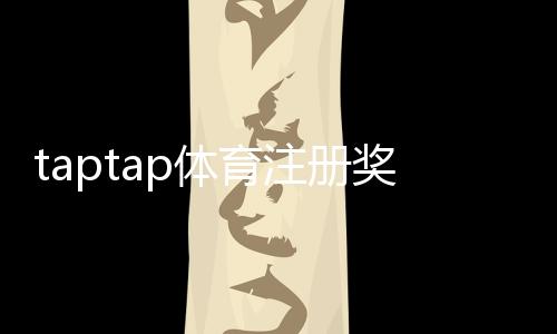 taptap体育注册奖励怎么领取?最新福利、规则与新手领取攻略