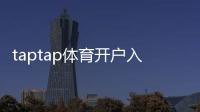 taptap体育开户入口怎么进？新手注册流程、实名认证与安全注意事项详解