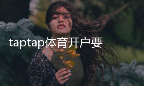 taptap体育开户要身份证吗?实名认证、资料要求与快速开户步骤详解